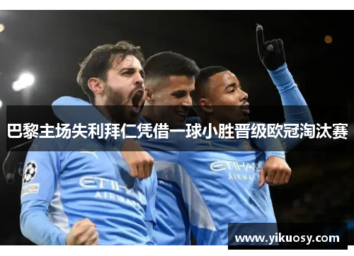 巴黎主场失利拜仁凭借一球小胜晋级欧冠淘汰赛