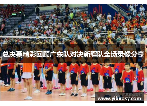 总决赛精彩回顾广东队对决新疆队全场录像分享