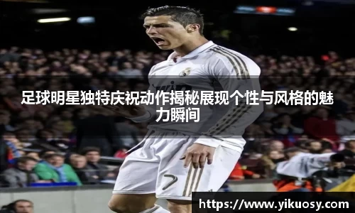 足球明星独特庆祝动作揭秘展现个性与风格的魅力瞬间