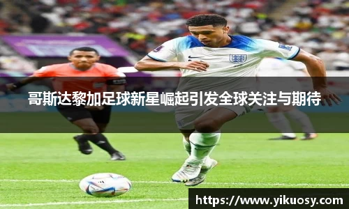 哥斯达黎加足球新星崛起引发全球关注与期待