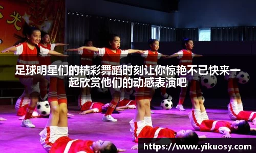 足球明星们的精彩舞蹈时刻让你惊艳不已快来一起欣赏他们的动感表演吧